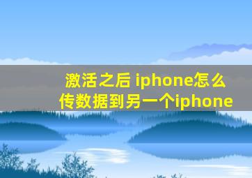 激活之后 iphone怎么传数据到另一个iphone